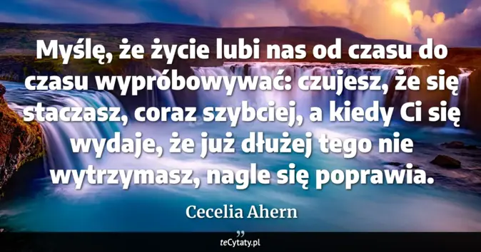 Cytat Cecelia Ahern: Myślę, że życie lubi nas od czasu do czasu wypróbowywać: czujesz, że s...