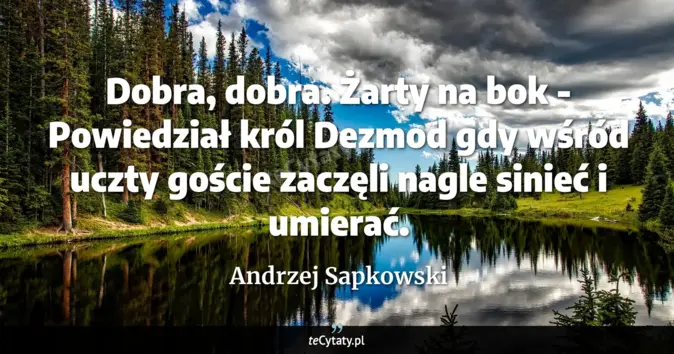 Cytat Andrzej Sapkowski: Dobra, dobra. Żarty na bok - Powiedział król Dezmod gdy wśród uczty go...