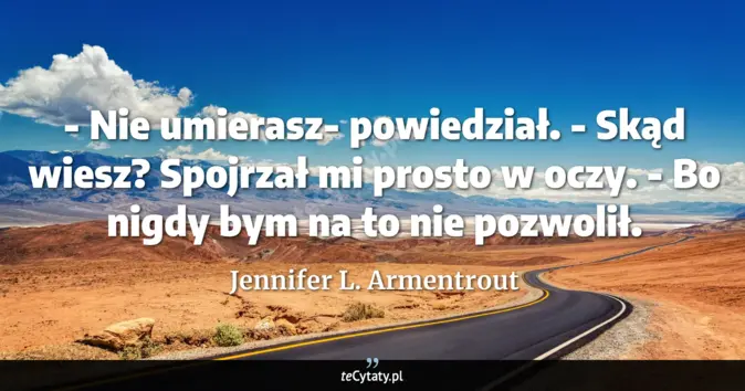 Cytat Jennifer L. Armentrout: - Nie umierasz- powiedział.<br>
- Skąd wiesz?<br>
Spojrzał mi prosto w...
