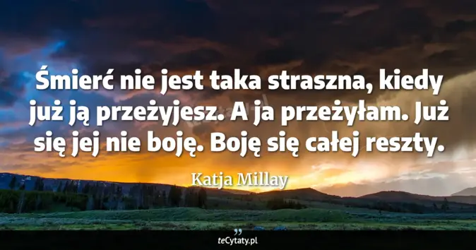 Cytat Katja Millay: Śmierć nie jest taka straszna, kiedy już ją przeżyjesz.<br>
A ja przeż...