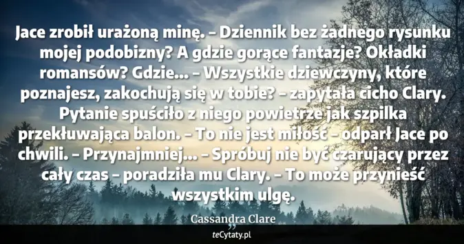 Cytat Cassandra Clare: Jace zrobił urażoną minę.<br>
– Dziennik bez żadnego rysunku mojej pod...