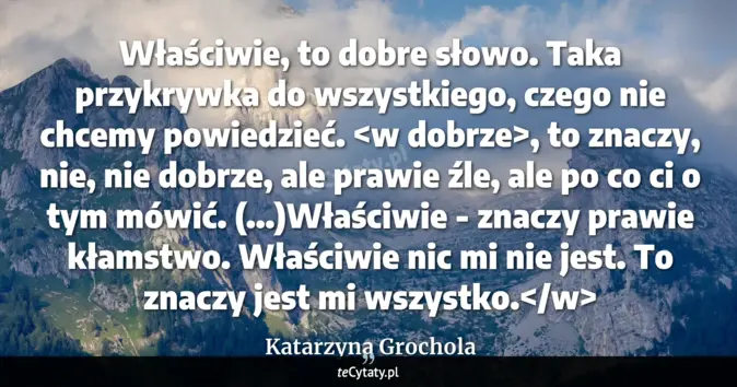 Cytat Katarzyna Grochola: Właściwie, to dobre słowo. Taka przykrywka do wszystkiego, czego nie c...