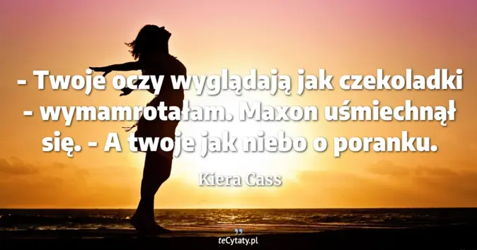 Cytat Kiera Cass: - Twoje oczy wyglądają jak czekoladki - wymamrotałam.<br>
Maxon uśmiec...