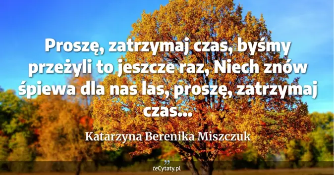 Cytat Katarzyna Berenika Miszczuk: Proszę, zatrzymaj czas, <br>
byśmy przeżyli to jeszcze raz, <br>
Niech...