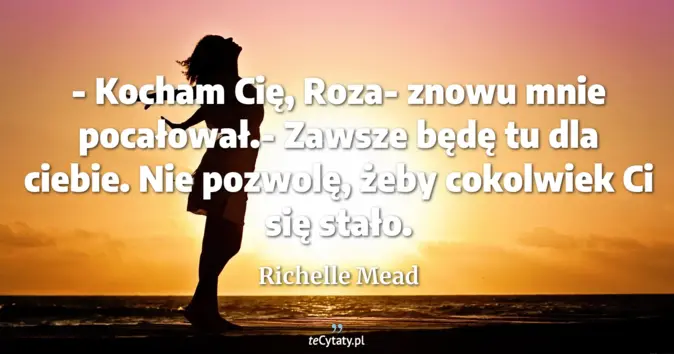 Cytat Richelle Mead: - Kocham Cię, Roza- znowu mnie pocałował.- Zawsze będę tu dla ciebie. ...