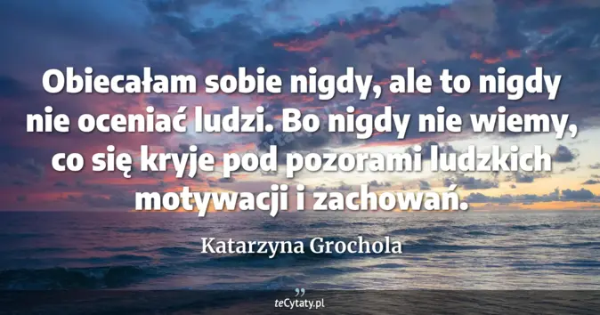 Cytat Katarzyna Grochola: Obiecałam sobie nigdy, ale to nigdy nie oceniać ludzi. Bo nigdy nie wi...