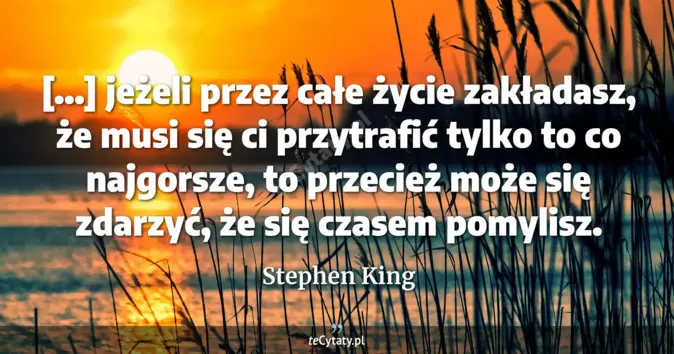 Cytat Stephen King: [...] jeżeli przez całe życie zakładasz, że musi się ci przytrafić tyl...
