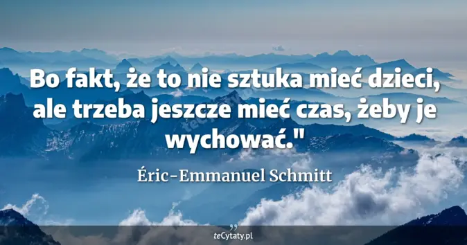 Cytat Éric-Emmanuel Schmitt: Bo fakt, że to nie sztuka mieć dzieci, ale trzeba jeszcze mieć czas, ż...