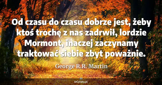 Cytat George R.R. Martin: Od czasu do czasu dobrze jest, żeby ktoś trochę z nas zadrwił, lordzie...