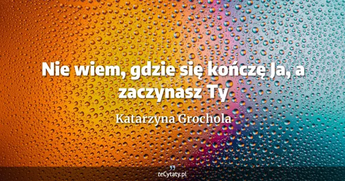 Cytat Katarzyna Grochola: Nie wiem, gdzie się kończę Ja, a zaczynasz Ty...