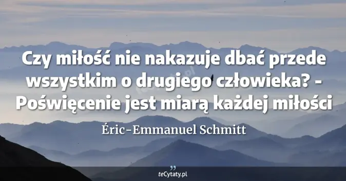 Cytat Éric-Emmanuel Schmitt: Czy miłość nie nakazuje dbać przede wszystkim o drugiego człowieka? - ...