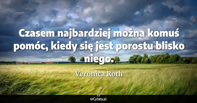 Cytat Veronica Roth: Czasem najbardziej można komuś pomóc, kiedy się jest porostu blisko ni...