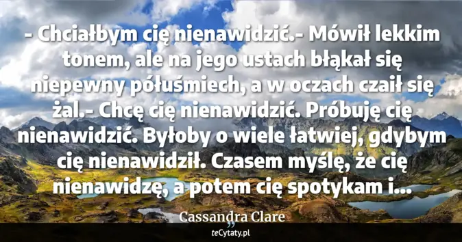 Cytat Cassandra Clare: - Chciałbym cię nienawidzić.- Mówił lekkim tonem, ale na jego ustach b...