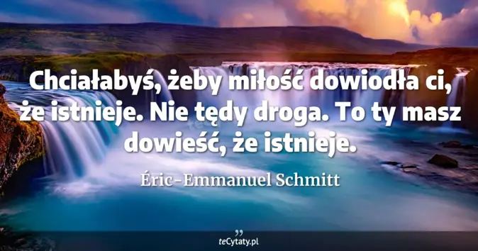 Cytat Éric-Emmanuel Schmitt: Chciałabyś, żeby miłość dowiodła ci, że istnieje. Nie tędy droga. To t...