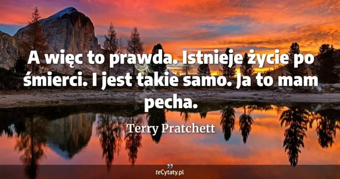 Cytat Terry Pratchett: A więc to prawda. Istnieje życie po śmierci. I jest takie samo. Ja to ...