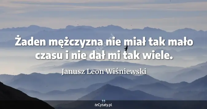 Cytat Janusz Leon Wiśniewski: Żaden mężczyzna nie miał tak mało czasu i nie dał mi tak wiele....