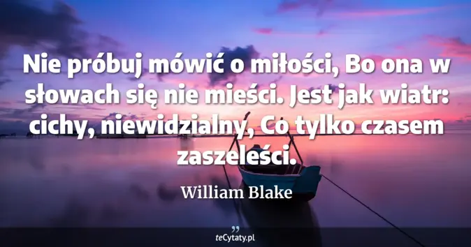 Cytat William Blake: Nie próbuj mówić o miłości, <br>
Bo ona w słowach się nie mieści.<br>
...