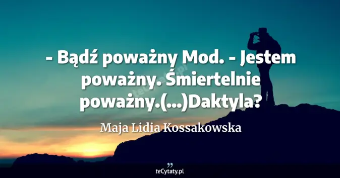 Cytat Maja Lidia Kossakowska: - Bądź poważny Mod.<br>
- Jestem poważny. Śmiertelnie poważny.(...)Dak...