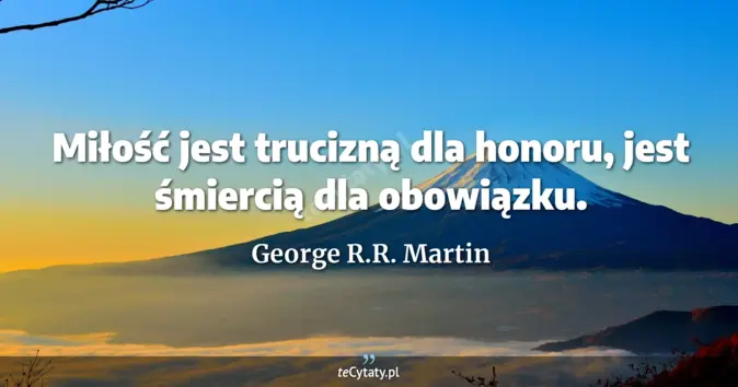 Cytat George R.R. Martin: Miłość jest trucizną dla honoru, jest śmiercią dla obowiązku....
