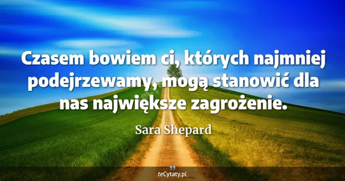 Cytat Sara Shepard: Czasem bowiem ci, których najmniej podejrzewamy, mogą stanowić dla nas...