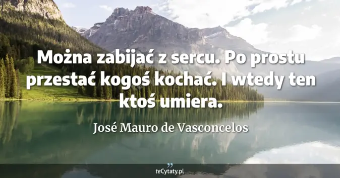 Cytat José Mauro de Vasconcelos: Można zabijać z sercu. Po prostu przestać kogoś kochać. I wtedy ten kt...