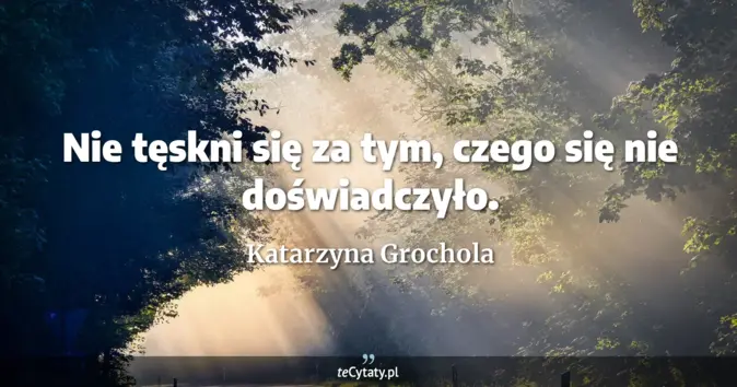 Cytat Katarzyna Grochola: Nie tęskni się za tym, czego się nie doświadczyło....