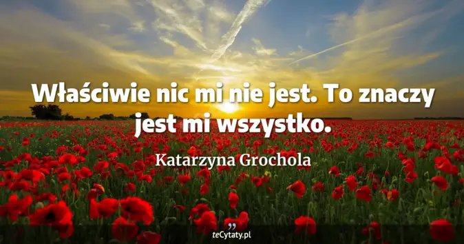Cytat Katarzyna Grochola: Właściwie nic mi nie jest. To znaczy jest mi wszystko....