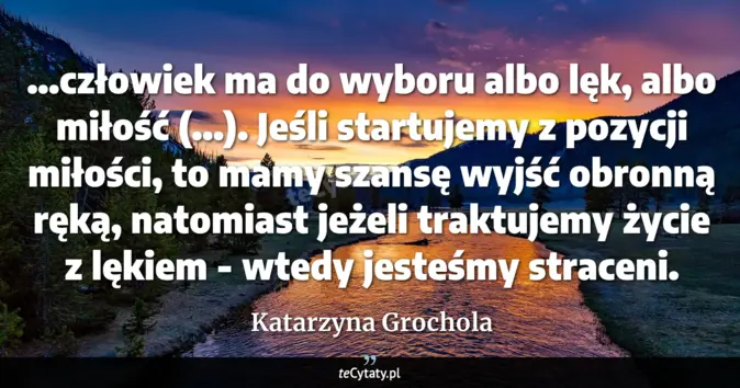 Cytat Katarzyna Grochola: ...człowiek ma do wyboru albo lęk, albo miłość (...). Jeśli startujemy...