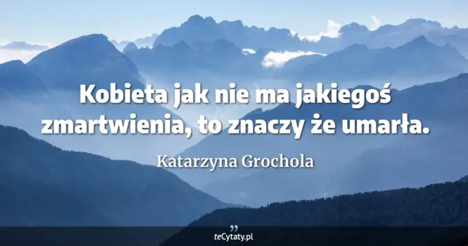 Cytat Katarzyna Grochola: Kobieta jak nie ma jakiegoś zmartwienia, to znaczy że umarła....
