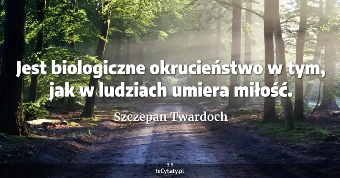 Cytat Szczepan Twardoch: Jest biologiczne okrucieństwo w tym, jak w ludziach umiera miłość....