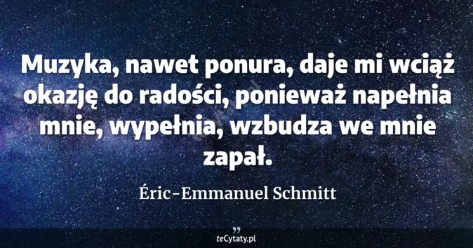 Cytat Éric-Emmanuel Schmitt: Muzyka, nawet ponura, daje mi wciąż okazję do radości, ponieważ napełn...