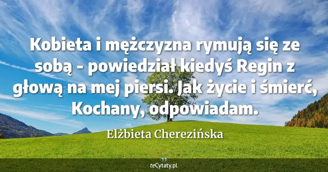Cytat Elżbieta Cherezińska: Kobieta i mężczyzna rymują się ze sobą - powiedział kiedyś Regin z gło...
