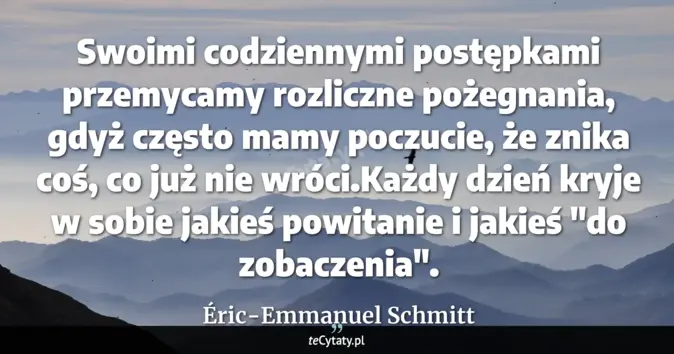 Cytat Éric-Emmanuel Schmitt: Swoimi codziennymi postępkami przemycamy rozliczne pożegnania, gdyż cz...