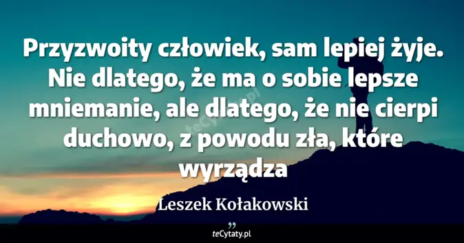Cytat Leszek Kołakowski: Przyzwoity człowiek, sam lepiej żyje. Nie dlatego, że ma o sobie lepsz...