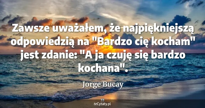 Cytat Jorge Bucay: Zawsze uważałem, że najpiękniejszą odpowiedzią na "Bardzo cię kocham" ...