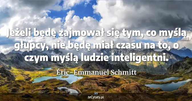 Cytat Éric-Emmanuel Schmitt: Jeżeli będę zajmował się tym, co myślą głupcy, nie będę miał czasu na ...