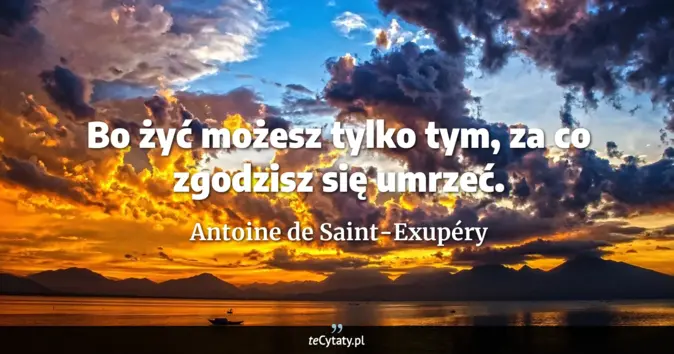 Cytat Antoine de Saint-Exupéry: Bo żyć możesz tylko tym, za co zgodzisz się umrzeć....