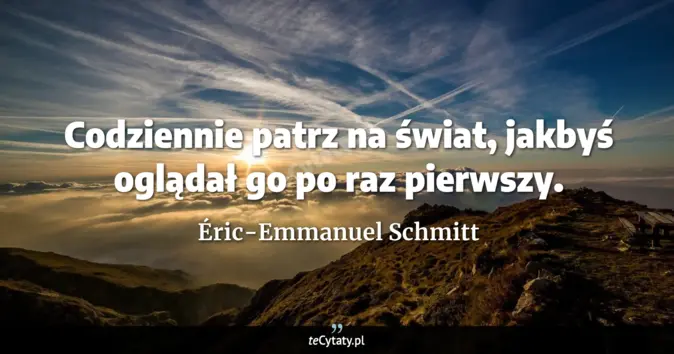 Cytat Éric-Emmanuel Schmitt: Codziennie patrz na świat, jakbyś oglądał go po raz pierwszy....