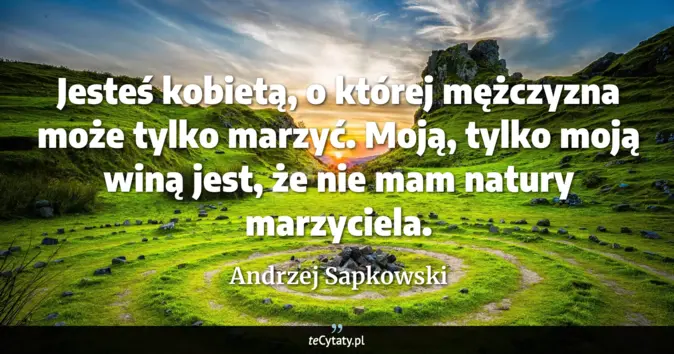 Cytat Andrzej Sapkowski: Jesteś kobietą, o której mężczyzna może tylko marzyć. Moją, tylko moją...