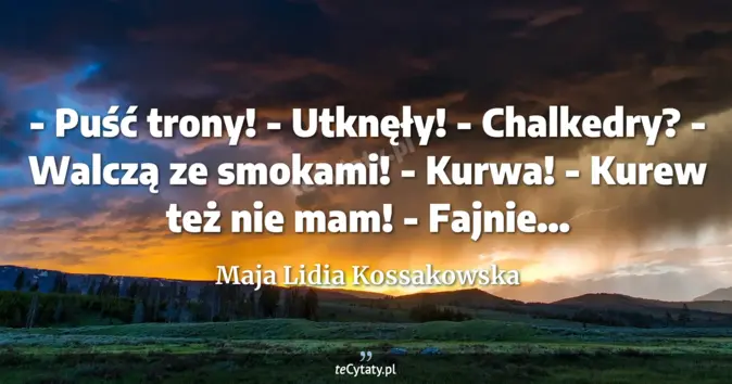 Cytat Maja Lidia Kossakowska: - Puść trony!<br>
- Utknęły!<br>
- Chalkedry?<br>
- Walczą ze smokami!...
