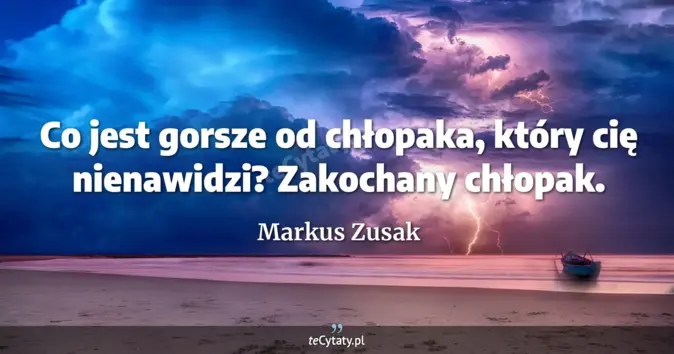 Cytat Markus Zusak: Co jest gorsze od chłopaka, który cię nienawidzi? Zakochany chłopak....