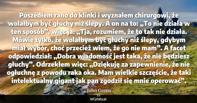 Cytat John Green: Poszedłem rano do klinki i wyznałem chirurgowi, że wolałbym być głuchy...