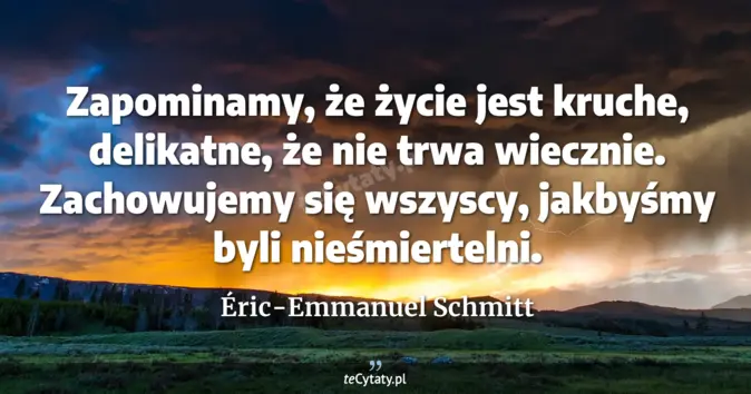 Cytat Éric-Emmanuel Schmitt: Zapominamy, że życie jest kruche, delikatne, że nie trwa wiecznie. Zac...