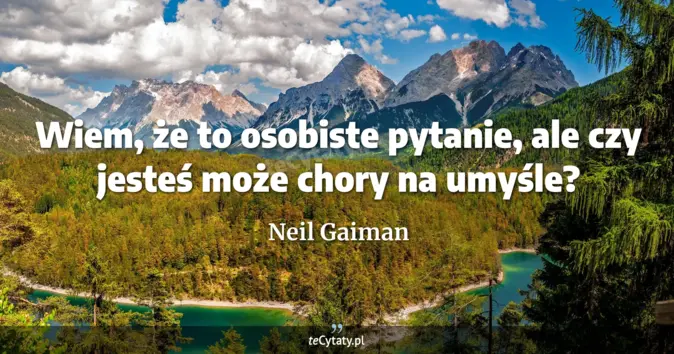 Cytat Neil Gaiman: Wiem, że to osobiste pytanie, ale czy jesteś może chory na umyśle?...