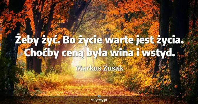 Cytat Markus Zusak: Żeby żyć.<br>
Bo życie warte jest życia.<br>
Choćby ceną była wina i w...
