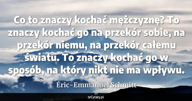 Cytat Éric-Emmanuel Schmitt: Co to znaczy kochać mężczyznę? To znaczy kochać go na przekór sobie, n...