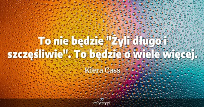 Cytat Kiera Cass: To nie będzie "Żyli długo i szczęśliwie".<br>
To będzie o wiele więcej...