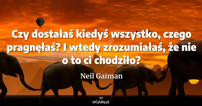 Cytat Neil Gaiman: Czy dostałaś kiedyś wszystko, czego pragnęłaś? I wtedy zrozumiałaś, że...