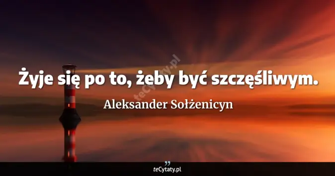Cytat Aleksander Sołżenicyn: Żyje się po to, żeby być szczęśliwym....