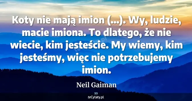 Cytat Neil Gaiman: Koty nie mają imion (...). Wy, ludzie, macie imiona. To dlatego, że ni...